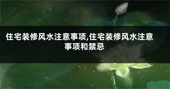 住宅装修风水注意事项,住宅装修风水注意事项和禁忌