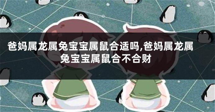 爸妈属龙属兔宝宝属鼠合适吗,爸妈属龙属兔宝宝属鼠合不合财