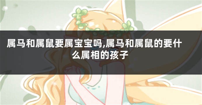 属马和属鼠要属宝宝吗,属马和属鼠的要什么属相的孩子
