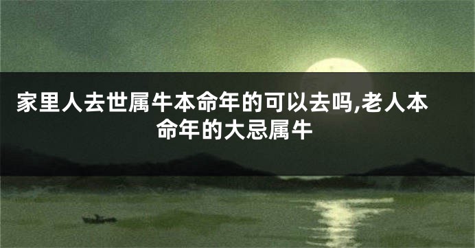家里人去世属牛本命年的可以去吗,老人本命年的大忌属牛