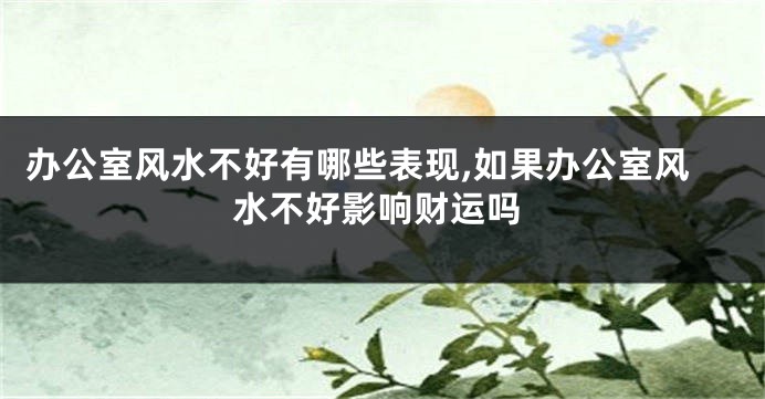 办公室风水不好有哪些表现,如果办公室风水不好影响财运吗