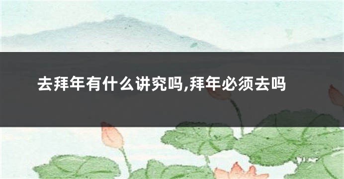 去拜年有什么讲究吗,拜年必须去吗