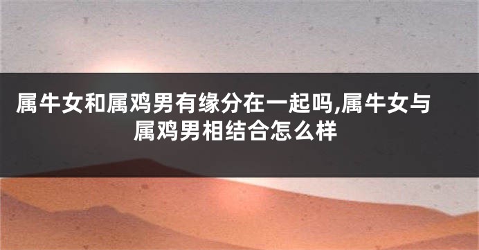 属牛女和属鸡男有缘分在一起吗,属牛女与属鸡男相结合怎么样