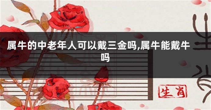 属牛的中老年人可以戴三金吗,属牛能戴牛吗