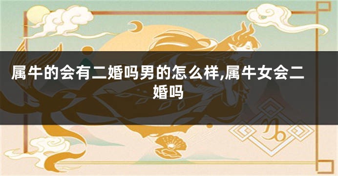 属牛的会有二婚吗男的怎么样,属牛女会二婚吗