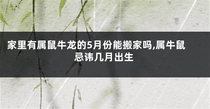 家里有属鼠牛龙的5月份能搬家吗,属牛鼠忌讳几月出生