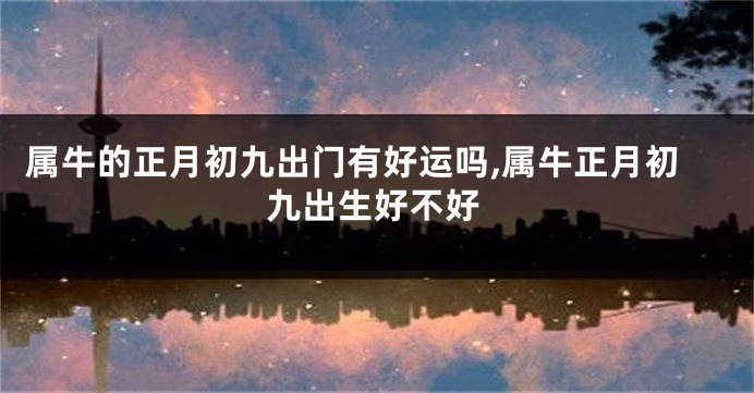 属牛的正月初九出门有好运吗,属牛正月初九出生好不好