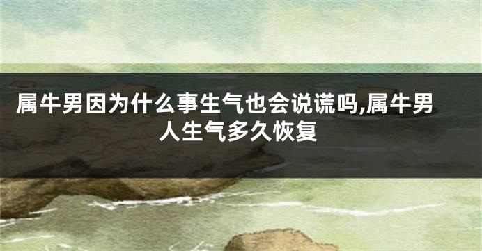 属牛男因为什么事生气也会说谎吗,属牛男人生气多久恢复