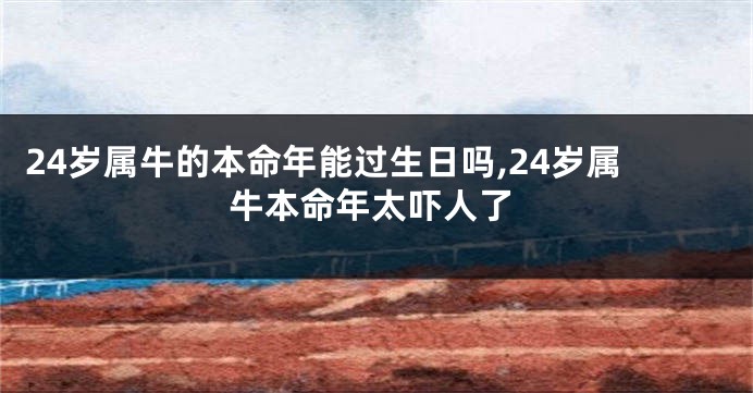 24岁属牛的本命年能过生日吗,24岁属牛本命年太吓人了