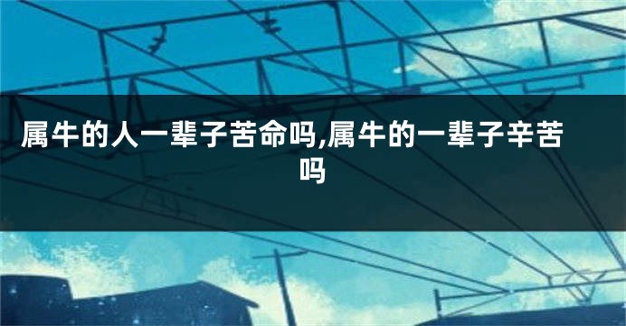属牛的人一辈子苦命吗,属牛的一辈子辛苦吗