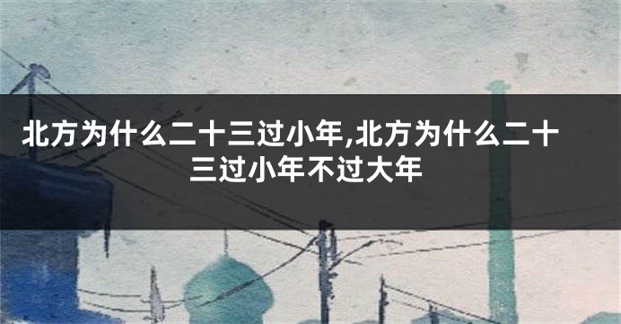 北方为什么二十三过小年,北方为什么二十三过小年不过大年
