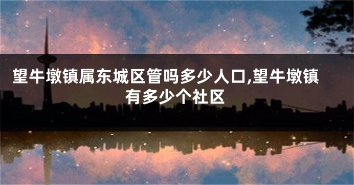 望牛墩镇属东城区管吗多少人口,望牛墩镇有多少个社区