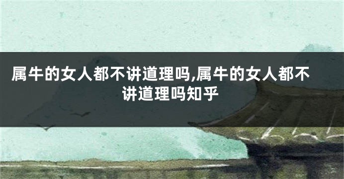 属牛的女人都不讲道理吗,属牛的女人都不讲道理吗知乎
