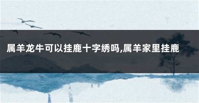 属羊龙牛可以挂鹿十字绣吗,属羊家里挂鹿