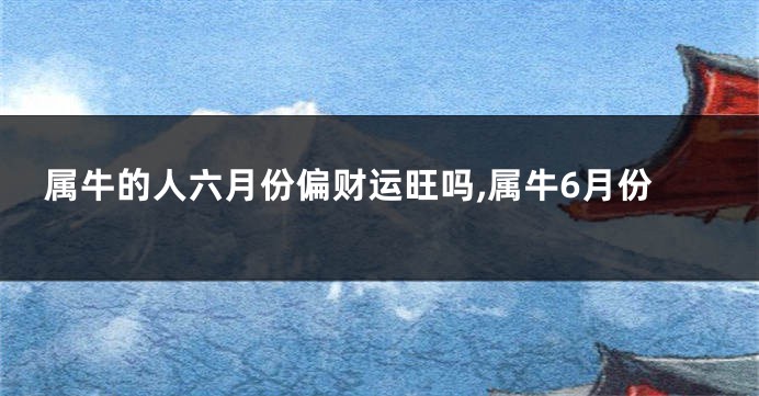 属牛的人六月份偏财运旺吗,属牛6月份