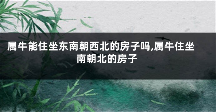 属牛能住坐东南朝西北的房子吗,属牛住坐南朝北的房子