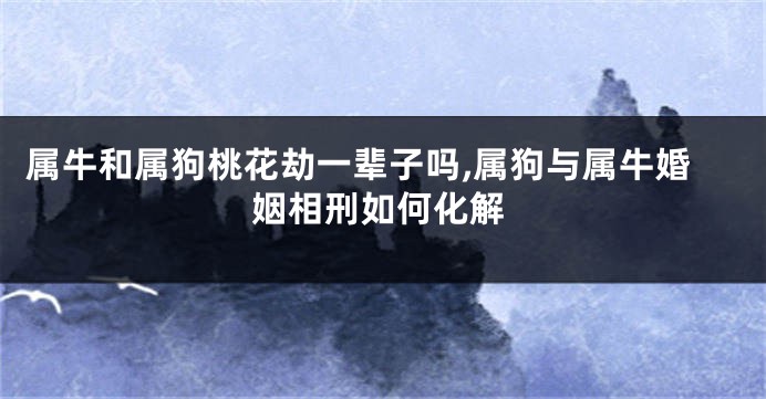 属牛和属狗桃花劫一辈子吗,属狗与属牛婚姻相刑如何化解