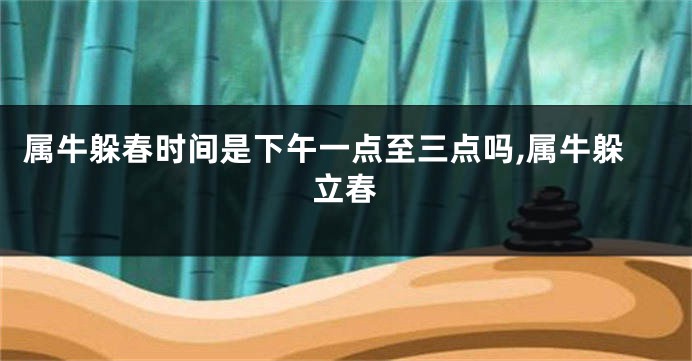 属牛躲春时间是下午一点至三点吗,属牛躲立春