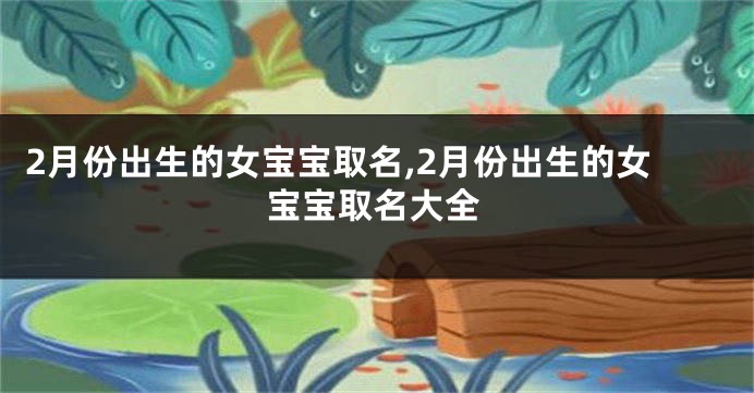 2月份出生的女宝宝取名,2月份出生的女宝宝取名大全