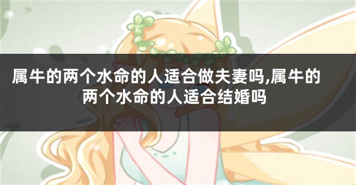 属牛的两个水命的人适合做夫妻吗,属牛的两个水命的人适合结婚吗