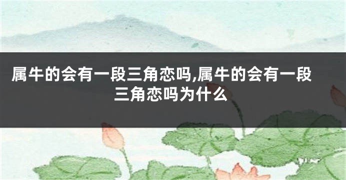 属牛的会有一段三角恋吗,属牛的会有一段三角恋吗为什么