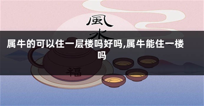 属牛的可以住一层楼吗好吗,属牛能住一楼吗