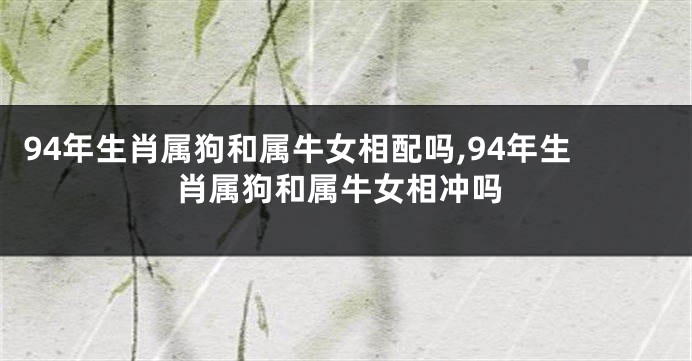 94年生肖属狗和属牛女相配吗,94年生肖属狗和属牛女相冲吗