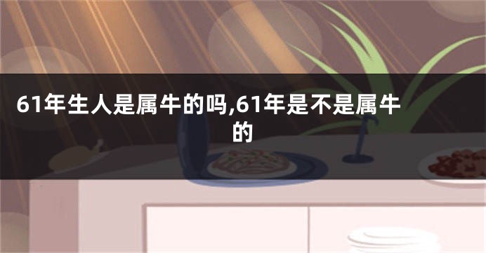 61年生人是属牛的吗,61年是不是属牛的