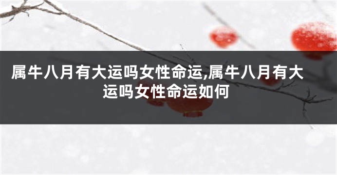属牛八月有大运吗女性命运,属牛八月有大运吗女性命运如何
