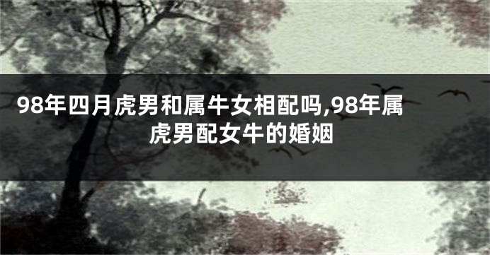 98年四月虎男和属牛女相配吗,98年属虎男配女牛的婚姻