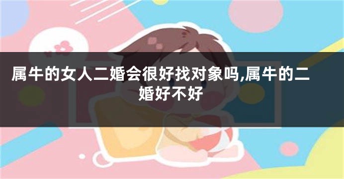属牛的女人二婚会很好找对象吗,属牛的二婚好不好