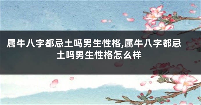 属牛八字都忌土吗男生性格,属牛八字都忌土吗男生性格怎么样