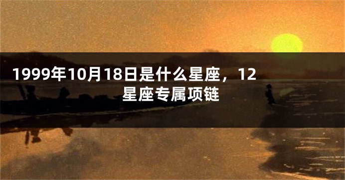 1999年10月18日是什么星座，12星座专属项链