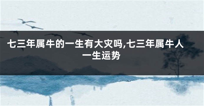 七三年属牛的一生有大灾吗,七三年属牛人一生运势
