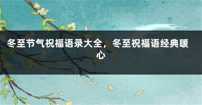 冬至节气祝福语录大全，冬至祝福语经典暖心
