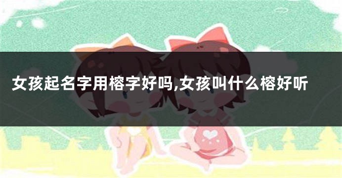 女孩起名字用榕字好吗,女孩叫什么榕好听