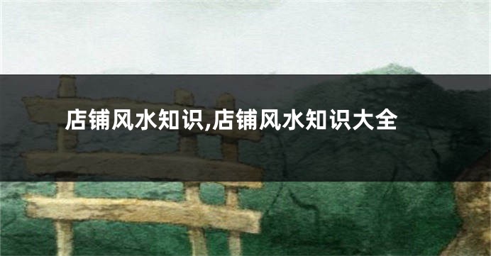 店铺风水知识,店铺风水知识大全