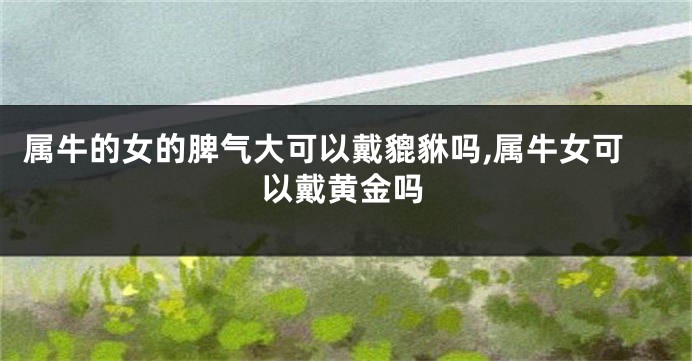 属牛的女的脾气大可以戴貔貅吗,属牛女可以戴黄金吗
