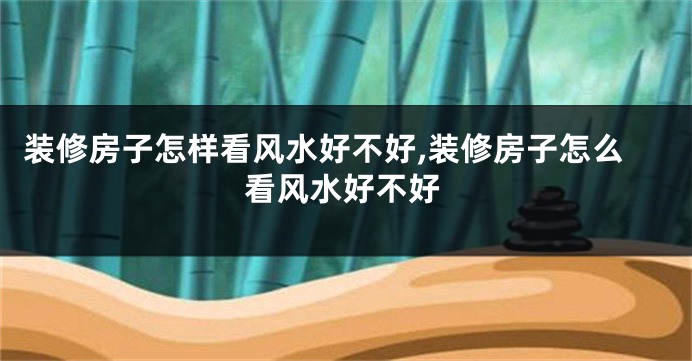 装修房子怎样看风水好不好,装修房子怎么看风水好不好