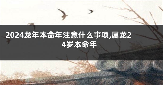 2024龙年本命年注意什么事项,属龙24岁本命年