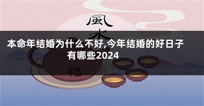 本命年结婚为什么不好,今年结婚的好日子有哪些2024
