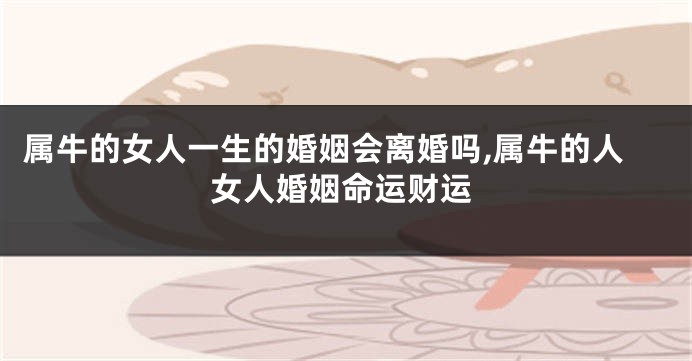 属牛的女人一生的婚姻会离婚吗,属牛的人女人婚姻命运财运