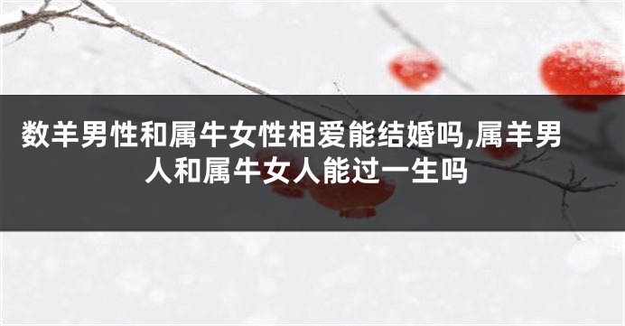 数羊男性和属牛女性相爱能结婚吗,属羊男人和属牛女人能过一生吗