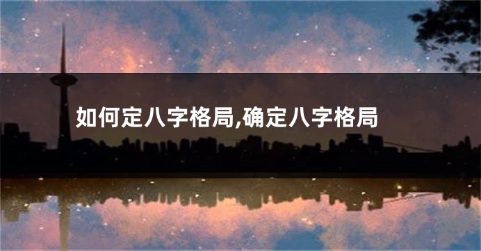 如何定八字格局,确定八字格局