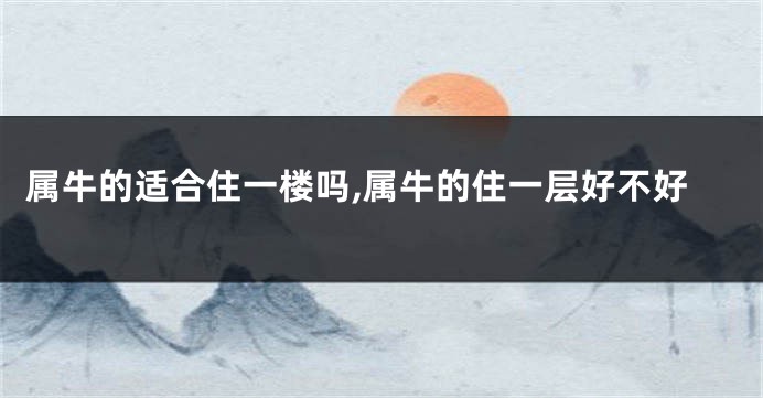 属牛的适合住一楼吗,属牛的住一层好不好