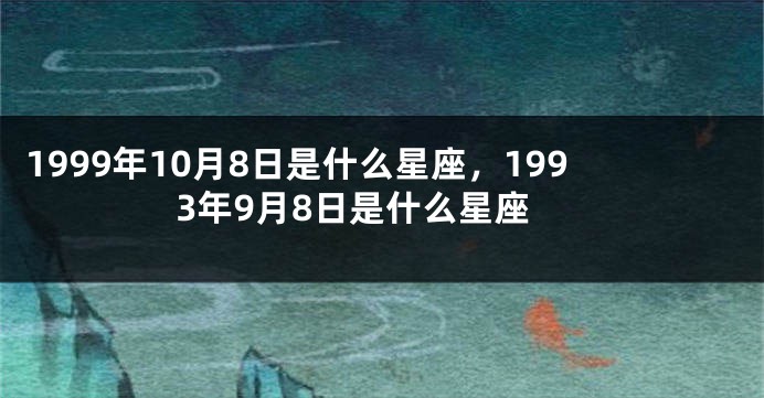 1999年10月8日是什么星座，1993年9月8日是什么星座