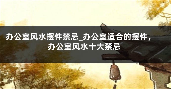 办公室风水摆件禁忌_办公室适合的摆件，办公室风水十大禁忌