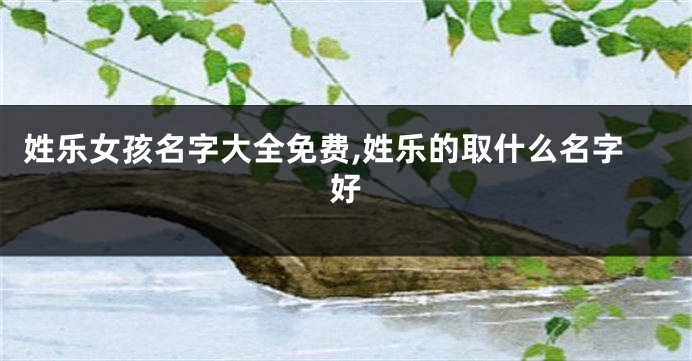 姓乐女孩名字大全免费,姓乐的取什么名字好
