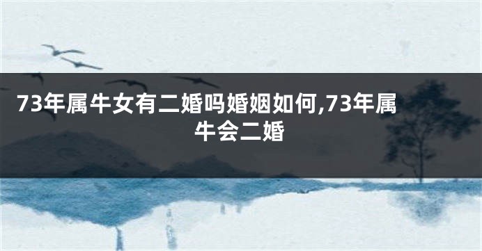 73年属牛女有二婚吗婚姻如何,73年属牛会二婚