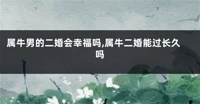 属牛男的二婚会幸福吗,属牛二婚能过长久吗
